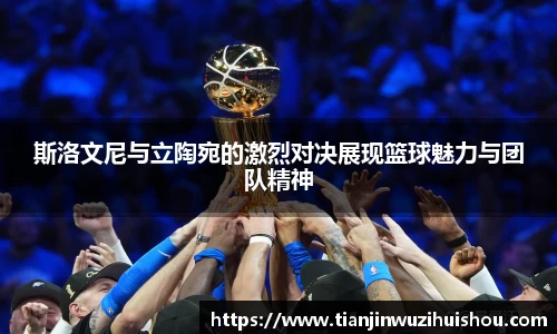 斯洛文尼与立陶宛的激烈对决展现篮球魅力与团队精神