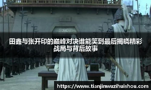 田鑫与张开印的巅峰对决谁能笑到最后揭晓精彩战局与背后故事