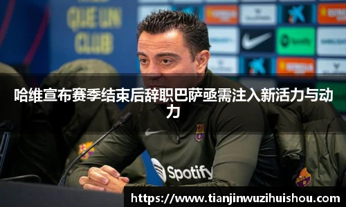 哈维宣布赛季结束后辞职巴萨亟需注入新活力与动力